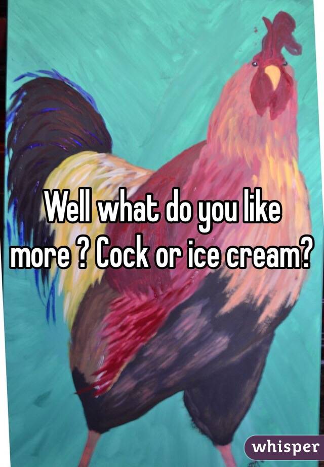 Well what do you like more ? Cock or ice cream? 