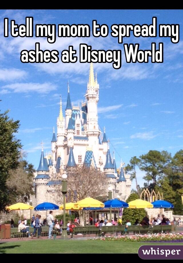 I tell my mom to spread my ashes at Disney World 