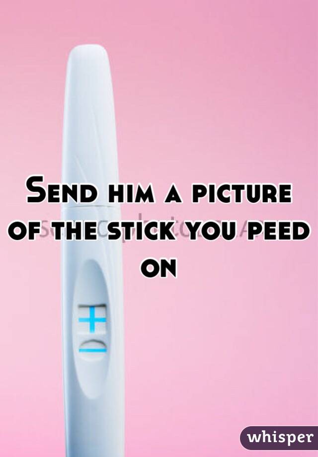 Send him a picture of the stick you peed on