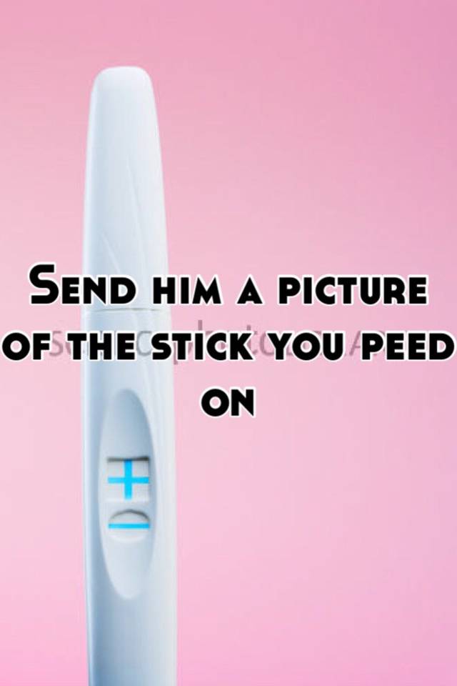 Send Him A Picture Of The Stick You Peed On