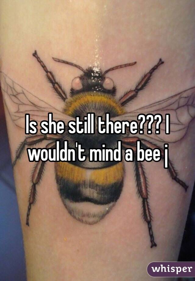 Is she still there??? I wouldn't mind a bee j