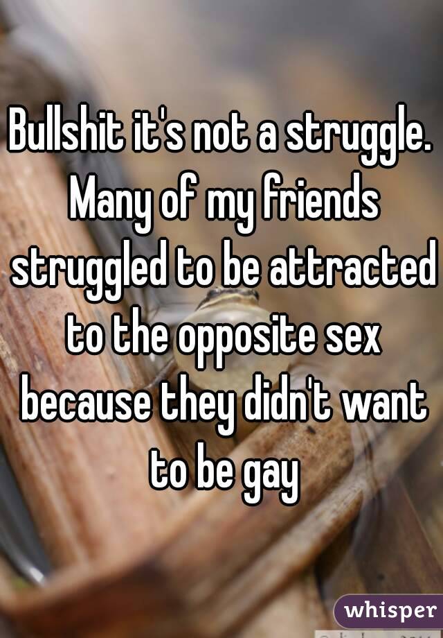 Bullshit it's not a struggle. Many of my friends struggled to be attracted to the opposite sex because they didn't want to be gay