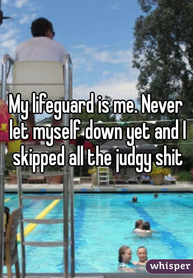 My lifeguard is me. Never let myself down yet and I skipped all the judgy shit