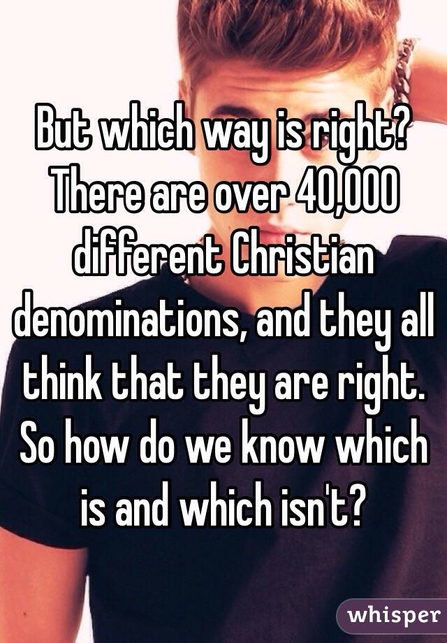 But which way is right? There are over 40,000 different Christian denominations, and they all think that they are right. So how do we know which is and which isn't?