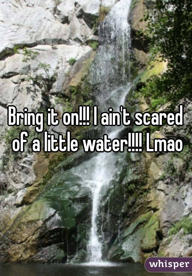 Bring it on!!! I ain't scared of a little water!!!! Lmao
