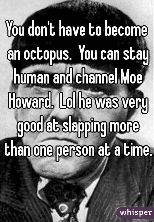 You don't have to become an octopus.  You can stay human and channel Moe Howard.  Lol he was very good at slapping more than one person at a time.
