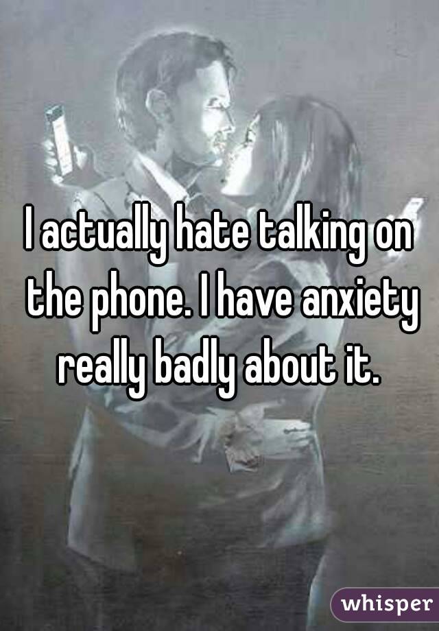 I actually hate talking on the phone. I have anxiety really badly about it. 