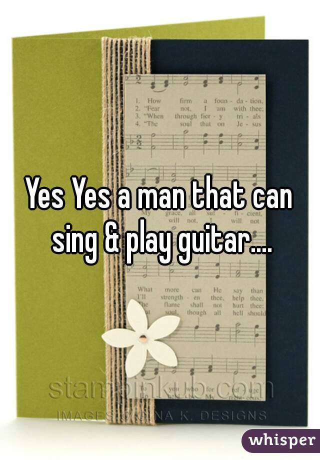 Yes Yes a man that can sing & play guitar....