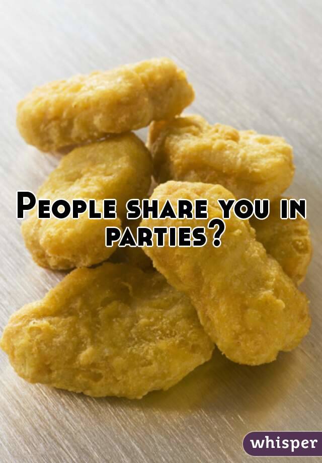 People share you in parties?