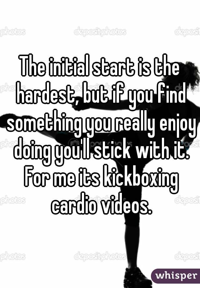 The initial start is the hardest, but if you find something you really enjoy doing you'll stick with it. For me its kickboxing cardio videos.