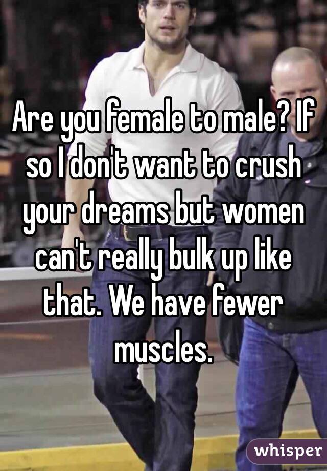 Are you female to male? If so I don't want to crush your dreams but women can't really bulk up like that. We have fewer muscles. 