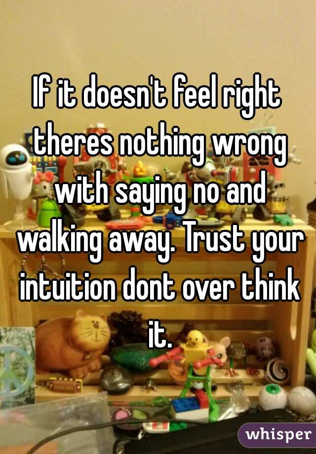 If it doesn't feel right theres nothing wrong with saying no and walking away. Trust your intuition dont over think it.