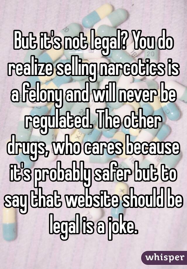But it's not legal? You do realize selling narcotics is a felony and will never be regulated. The other drugs, who cares because it's probably safer but to say that website should be legal is a joke.