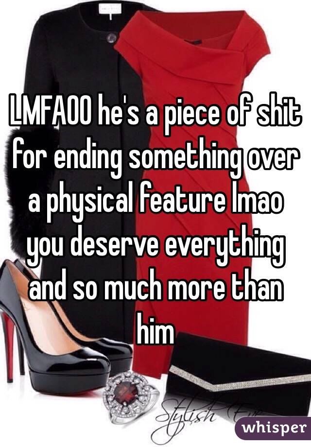 LMFAOO he's a piece of shit for ending something over a physical feature lmao you deserve everything and so much more than him 