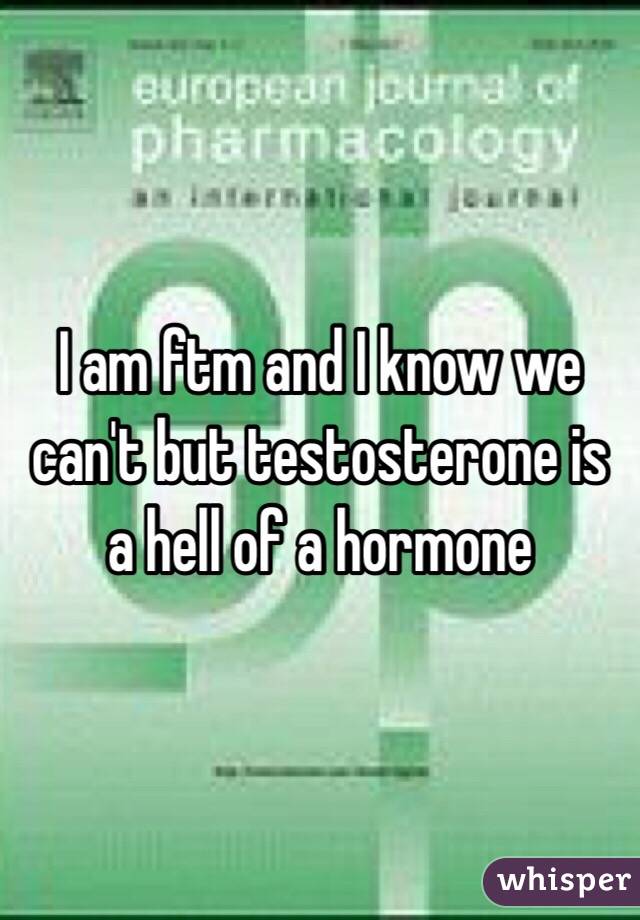 I am ftm and I know we can't but testosterone is a hell of a hormone 