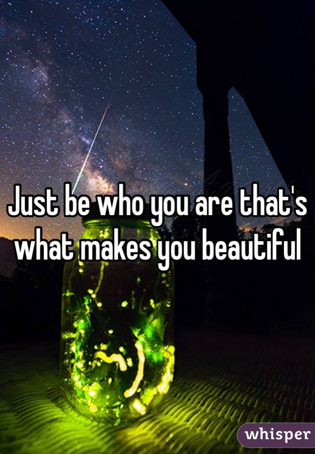 Just be who you are that's what makes you beautiful 
