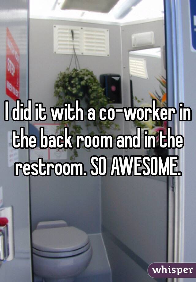 I did it with a co-worker in the back room and in the restroom. SO AWESOME. 