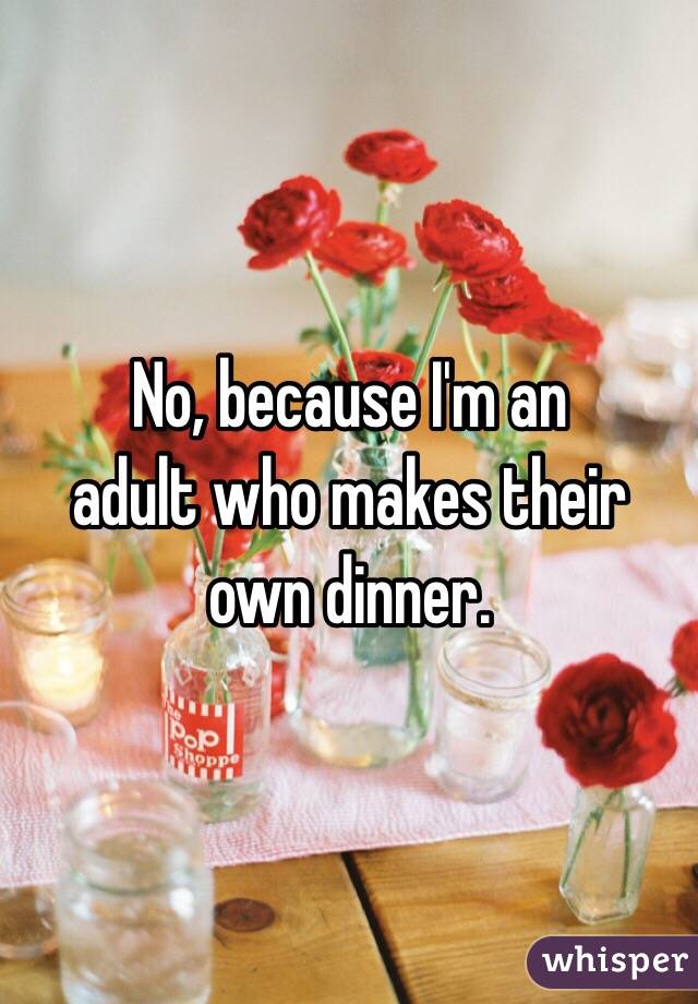 No, because I'm an 
adult who makes their own dinner.