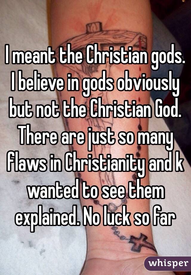 I meant the Christian gods. I believe in gods obviously but not the Christian God.  There are just so many flaws in Christianity and k wanted to see them explained. No luck so far 