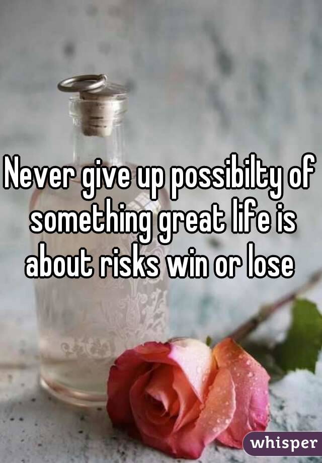 Never give up possibilty of something great life is about risks win or lose 