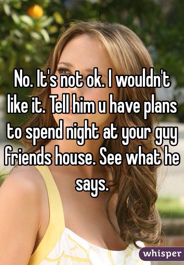 No. It's not ok. I wouldn't like it. Tell him u have plans to spend night at your guy friends house. See what he says. 