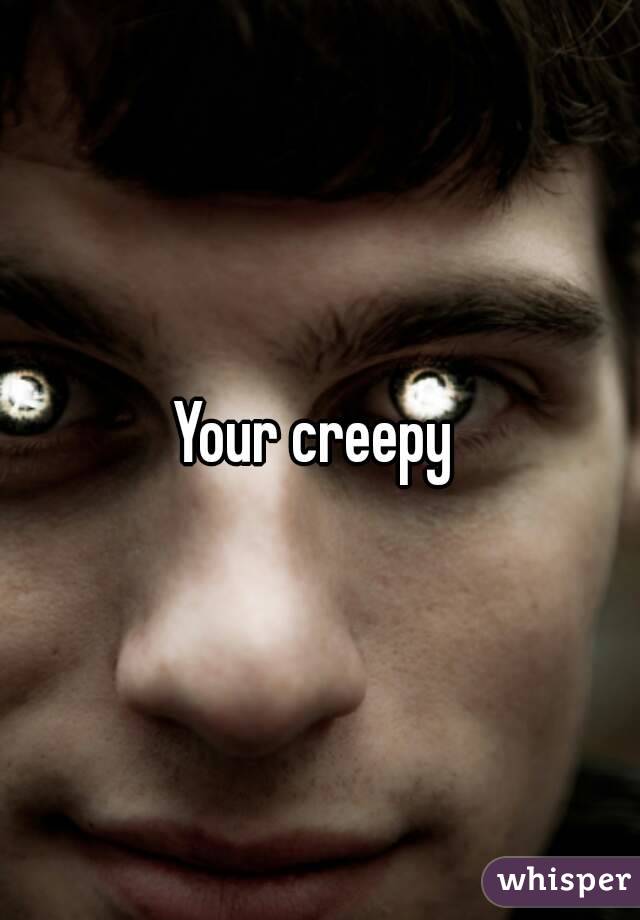 Your creepy 