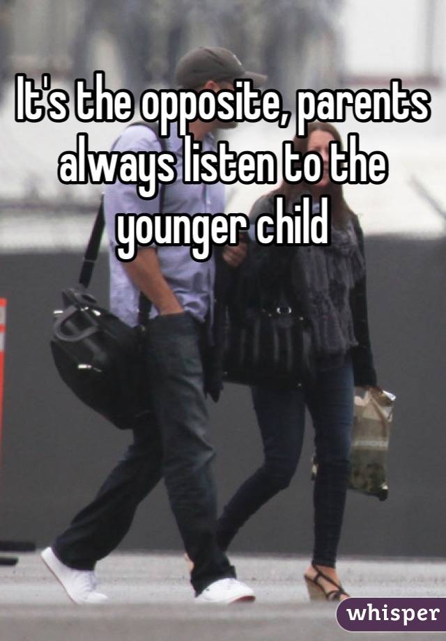 It's the opposite, parents always listen to the younger child
