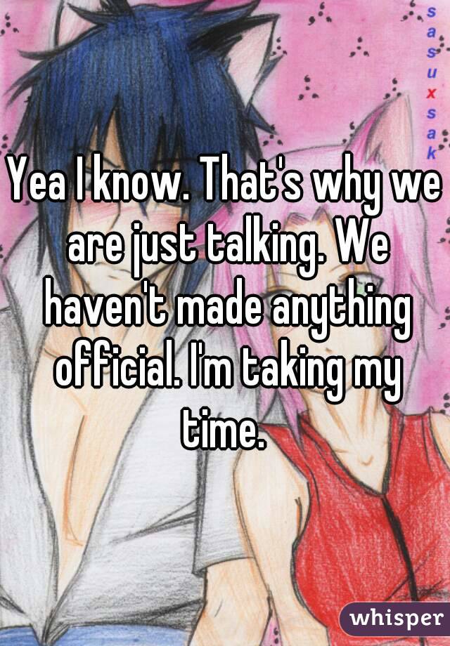 Yea I know. That's why we are just talking. We haven't made anything official. I'm taking my time. 