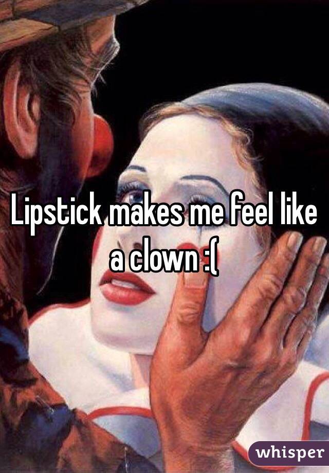 Lipstick makes me feel like a clown :(