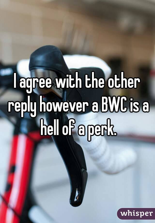 I agree with the other reply however a BWC is a hell of a perk.