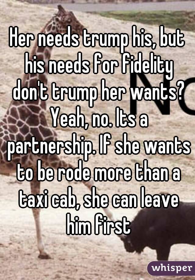 Her needs trump his, but his needs for fidelity don't trump her wants? Yeah, no. Its a partnership. If she wants to be rode more than a taxi cab, she can leave him first