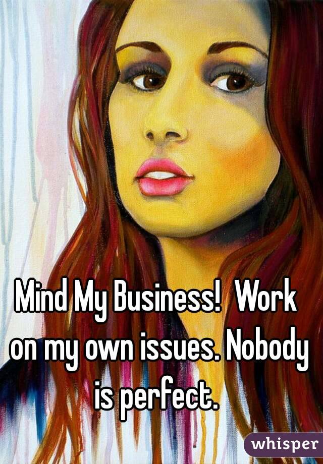 Mind My Business!  Work on my own issues. Nobody is perfect. 