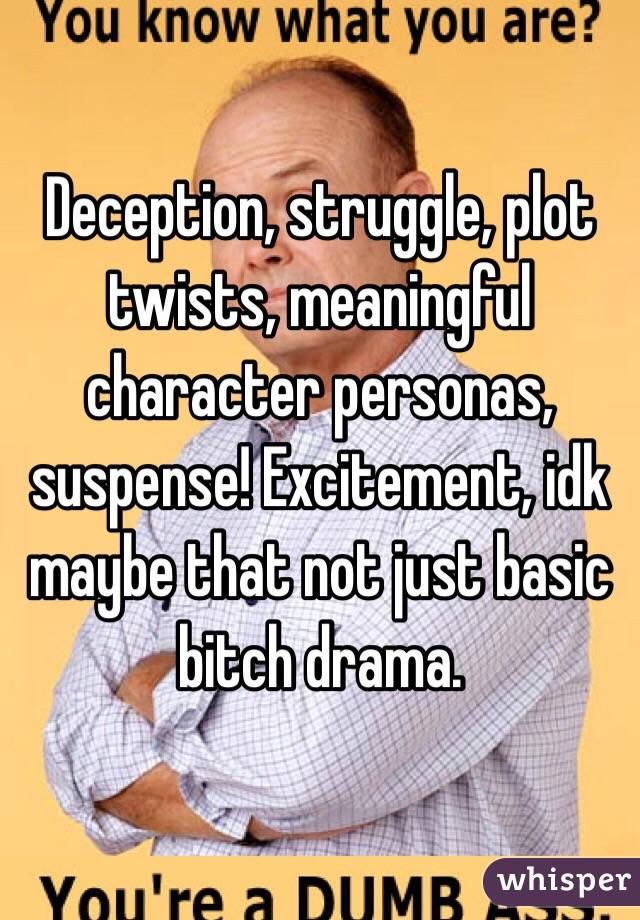 Deception, struggle, plot twists, meaningful character personas, suspense! Excitement, idk maybe that not just basic bitch drama. 