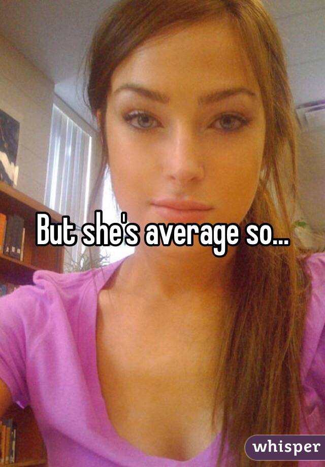 But she's average so...