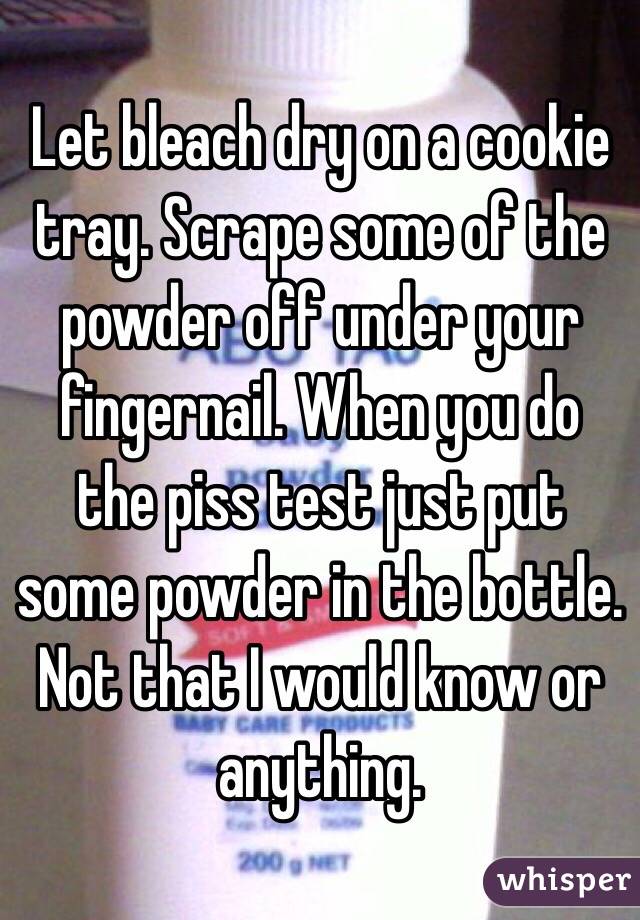 Let bleach dry on a cookie tray. Scrape some of the powder off under your fingernail. When you do the piss test just put some powder in the bottle. Not that I would know or anything.