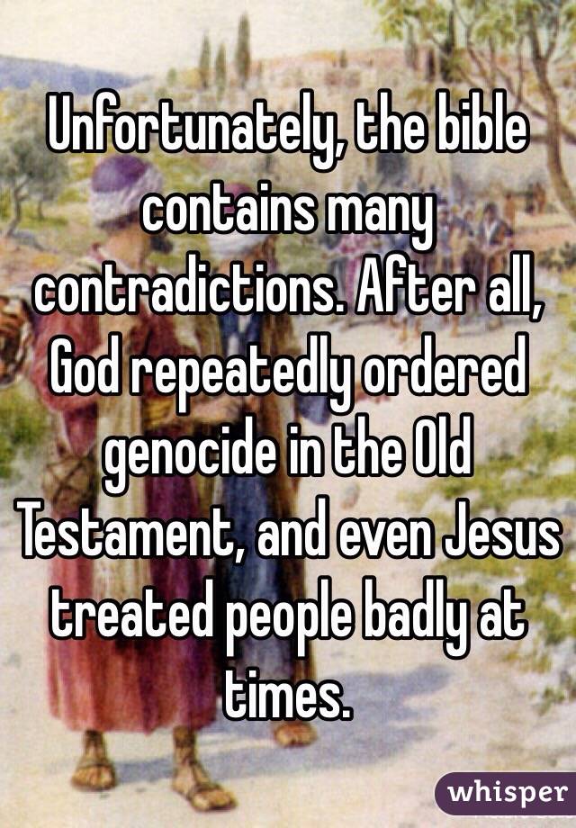 Unfortunately, the bible contains many contradictions. After all, God repeatedly ordered genocide in the Old Testament, and even Jesus treated people badly at times.