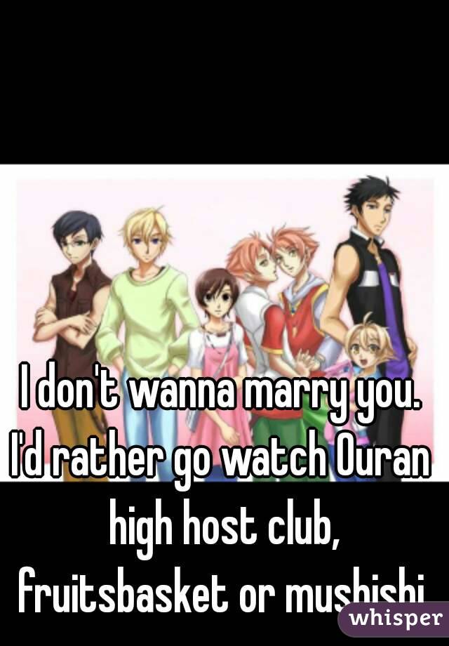 I don't wanna marry you.
I'd rather go watch Ouran high host club, fruitsbasket or mushishi.