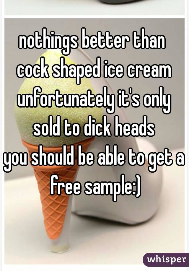 nothings better than 
cock shaped ice cream
unfortunately it's only sold to dick heads 
you should be able to get a free sample:)
 