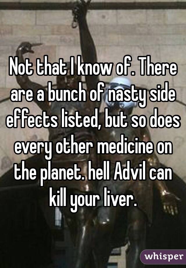 Not that I know of. There are a bunch of nasty side effects listed, but so does every other medicine on the planet. hell Advil can kill your liver. 