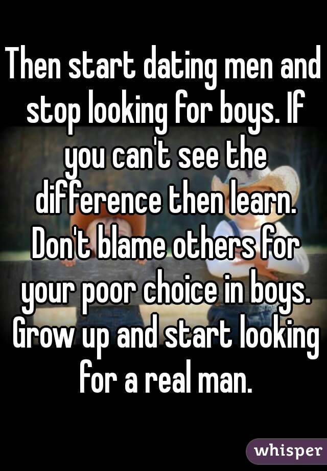 Then start dating men and stop looking for boys. If you can't see the difference then learn. Don't blame others for your poor choice in boys. Grow up and start looking for a real man.