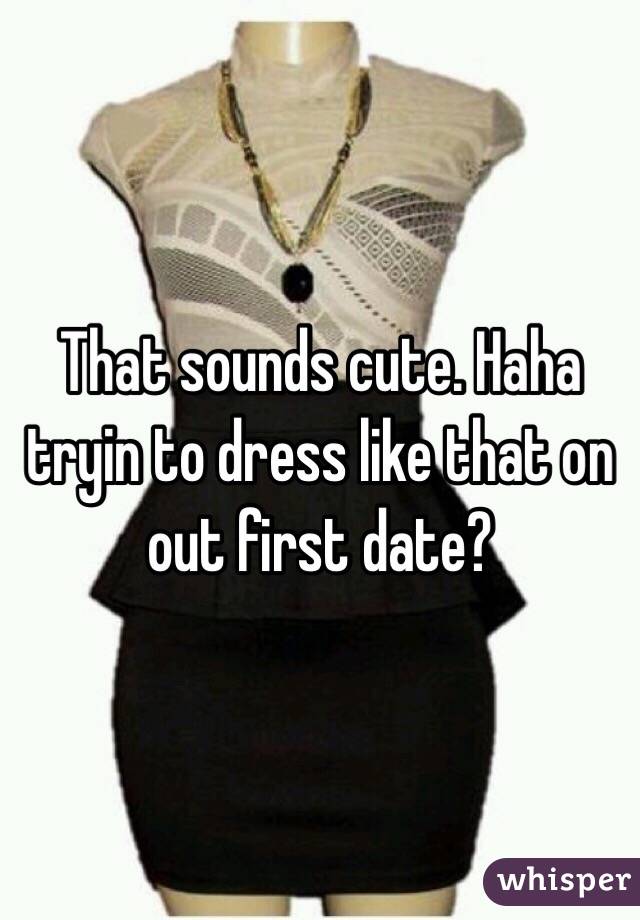 That sounds cute. Haha tryin to dress like that on out first date?