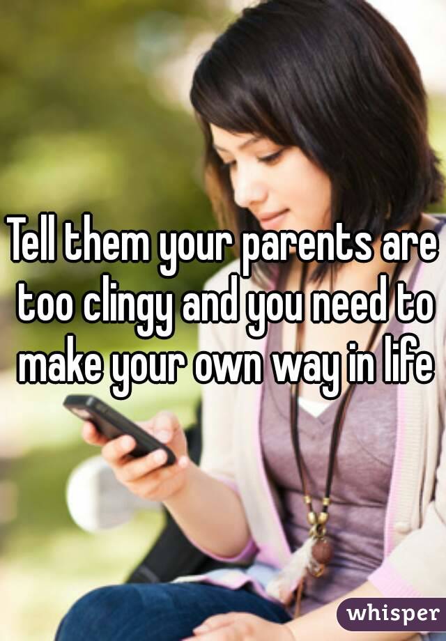 Tell them your parents are too clingy and you need to make your own way in life