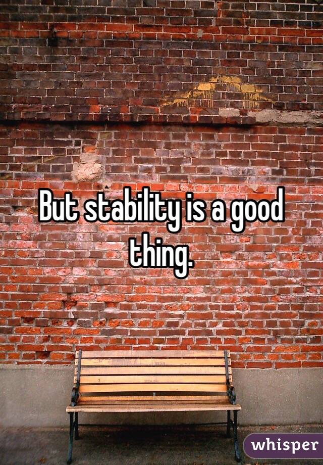But stability is a good thing. 