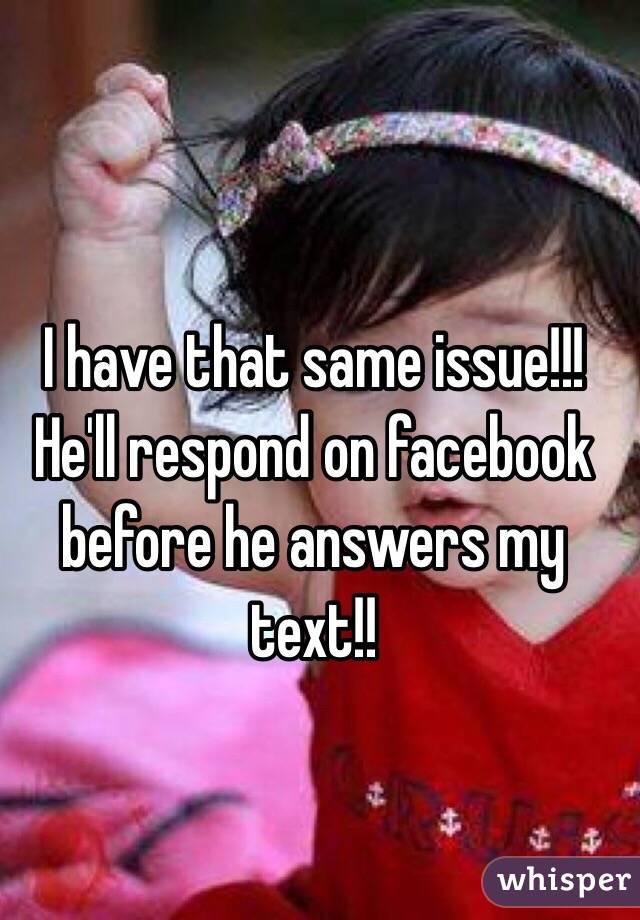 I have that same issue!!! He'll respond on facebook before he answers my text!!
