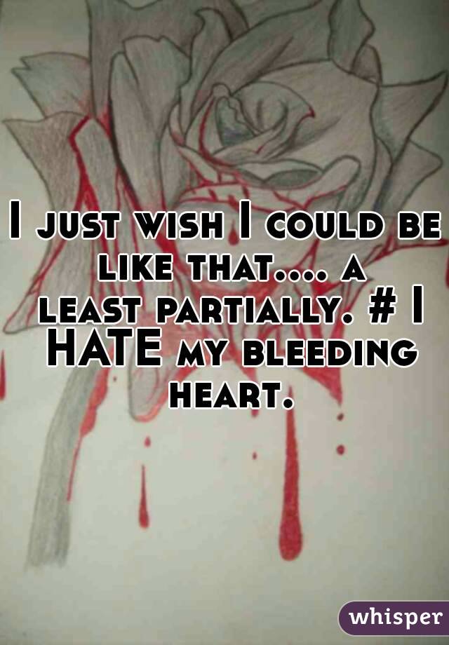 I just wish I could be like that.... a least partially. # I HATE my bleeding heart.
