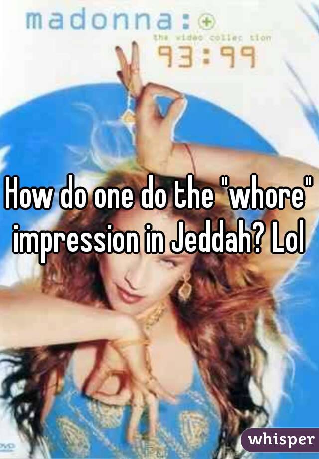 How do one do the "whore" impression in Jeddah? Lol 