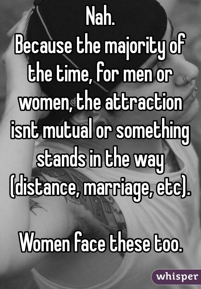 Nah.
Because the majority of the time, for men or women, the attraction isnt mutual or something stands in the way (distance, marriage, etc).

Women face these too.
