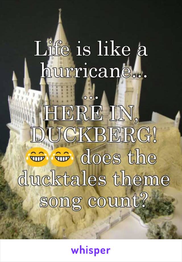 Life is like a hurricane...
...
HERE IN, DUCKBERG!
😂😂 does the ducktales theme song count?