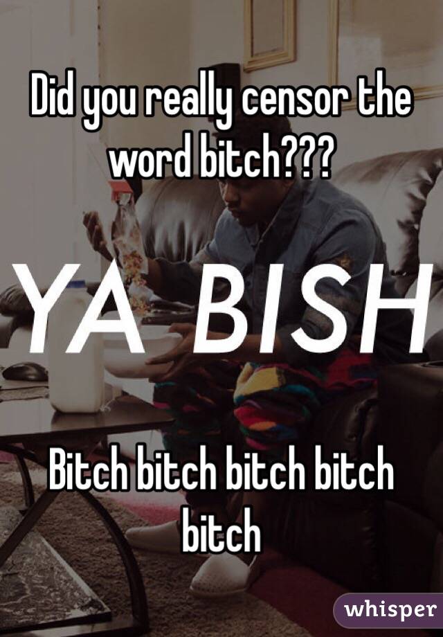 Did you really censor the word bitch???




Bitch bitch bitch bitch bitch