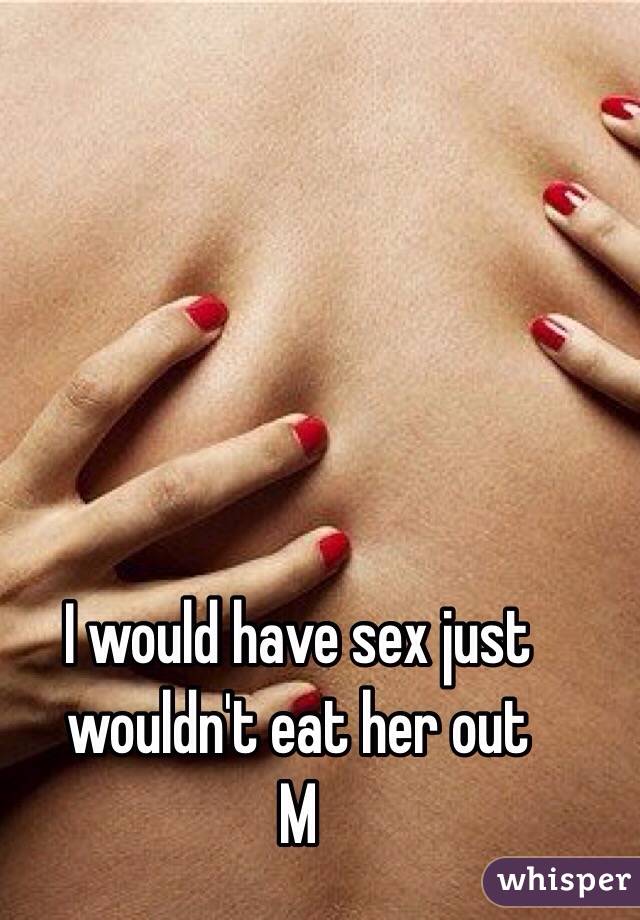 I would have sex just wouldn't eat her out
M